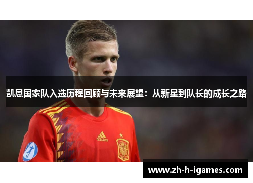 凯恩国家队入选历程回顾与未来展望：从新星到队长的成长之路
