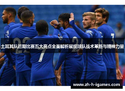 土耳其队近期比赛五大亮点全面解析展现球队战术革新与精神力量