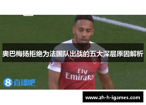 奥巴梅扬拒绝为法国队出战的五大深层原因解析