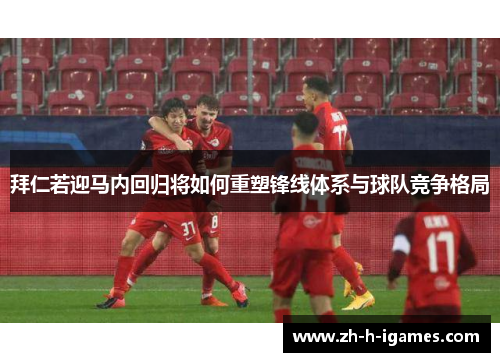 拜仁若迎马内回归将如何重塑锋线体系与球队竞争格局