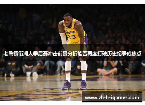 老詹领衔湖人季后赛冲击前景分析能否再度打破历史纪录成焦点