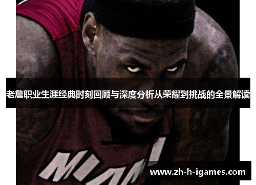 老詹职业生涯经典时刻回顾与深度分析从荣耀到挑战的全景解读