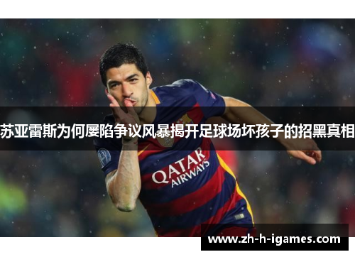 苏亚雷斯为何屡陷争议风暴揭开足球场坏孩子的招黑真相