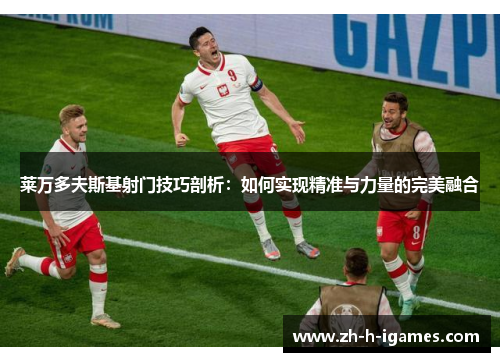 莱万多夫斯基射门技巧剖析：如何实现精准与力量的完美融合