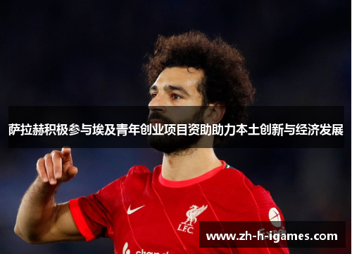 萨拉赫积极参与埃及青年创业项目资助助力本土创新与经济发展