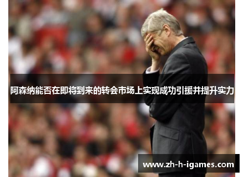 阿森纳能否在即将到来的转会市场上实现成功引援并提升实力