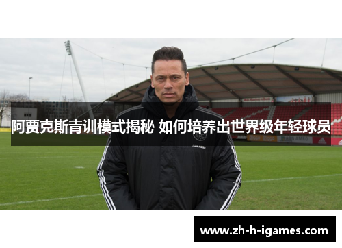 阿贾克斯青训模式揭秘 如何培养出世界级年轻球员