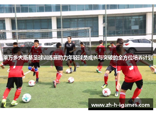 莱万多夫斯基足球训练营助力年轻球员成长与突破的全方位培养计划