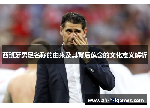 西班牙男足名称的由来及其背后蕴含的文化意义解析