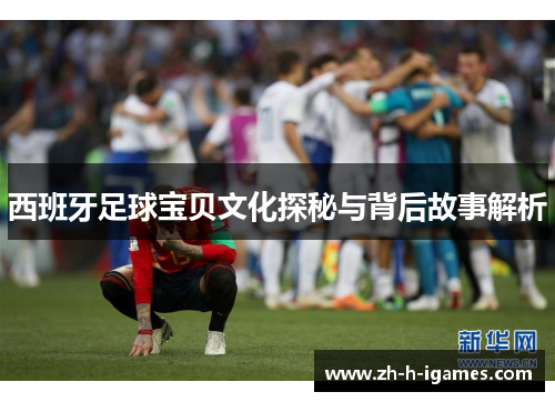 西班牙足球宝贝文化探秘与背后故事解析