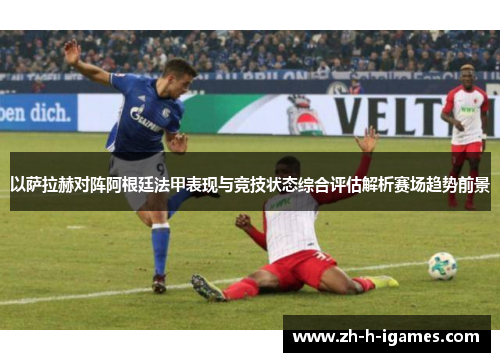 以萨拉赫对阵阿根廷法甲表现与竞技状态综合评估解析赛场趋势前景