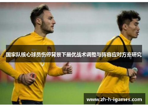 国家队核心球员伤停背景下最优战术调整与阵容应对方案研究