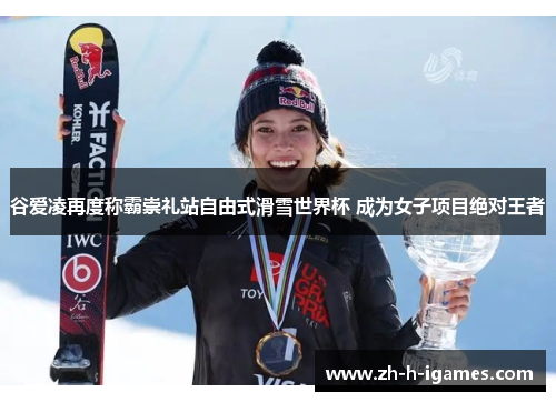 谷爱凌再度称霸崇礼站自由式滑雪世界杯 成为女子项目绝对王者