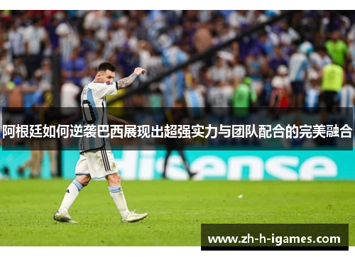 阿根廷如何逆袭巴西展现出超强实力与团队配合的完美融合