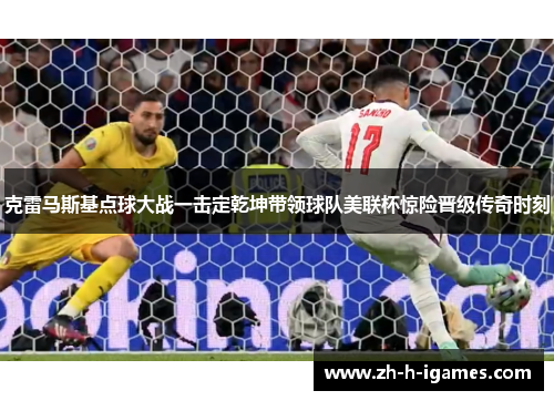 克雷马斯基点球大战一击定乾坤带领球队美联杯惊险晋级传奇时刻