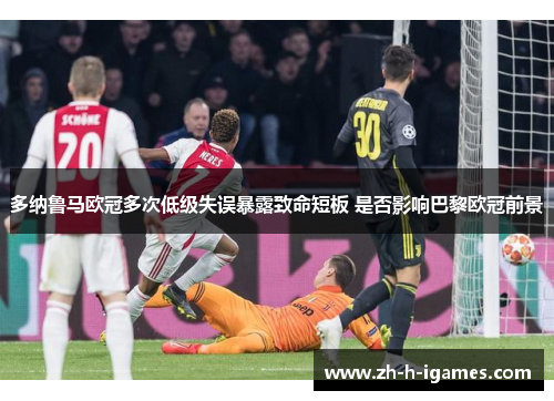 多纳鲁马欧冠多次低级失误暴露致命短板 是否影响巴黎欧冠前景