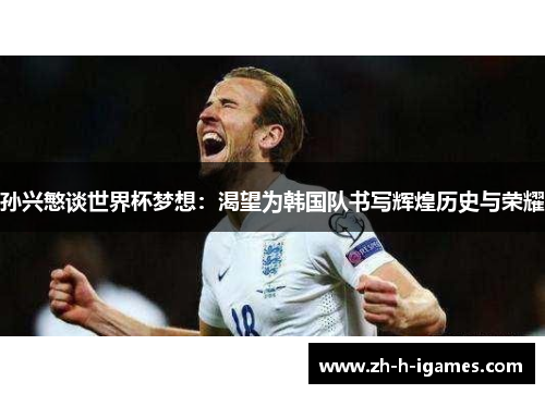 孙兴慜谈世界杯梦想：渴望为韩国队书写辉煌历史与荣耀