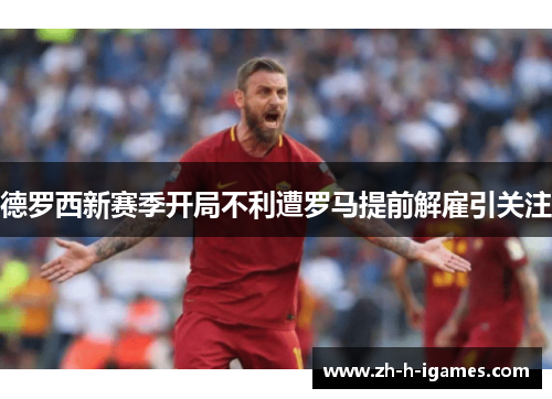 德罗西新赛季开局不利遭罗马提前解雇引关注