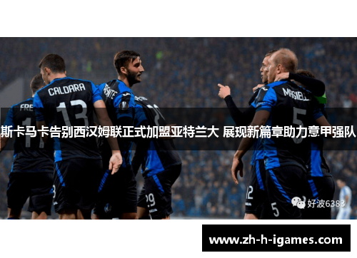 斯卡马卡告别西汉姆联正式加盟亚特兰大 展现新篇章助力意甲强队