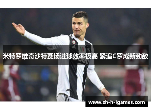 米特罗维奇沙特赛场进球效率极高 紧追C罗成新劲敌