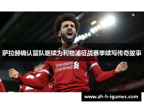 萨拉赫确认留队继续为利物浦征战赛季续写传奇故事